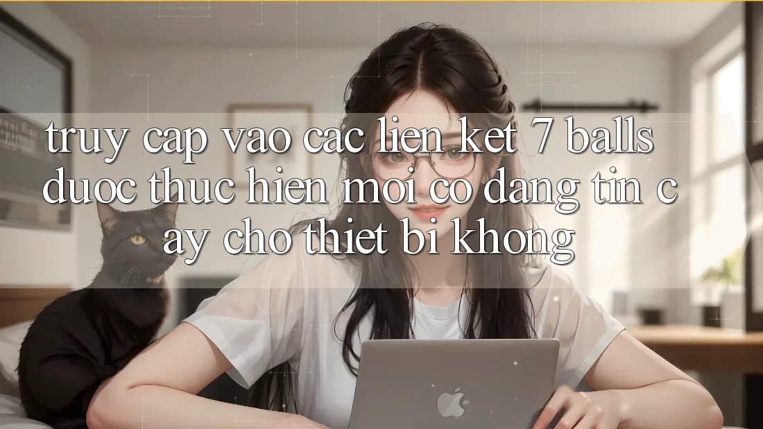 Truy cập vào các liên kết 7 balls được thực hiện mới có đáng tin cậy cho thiết bị không?