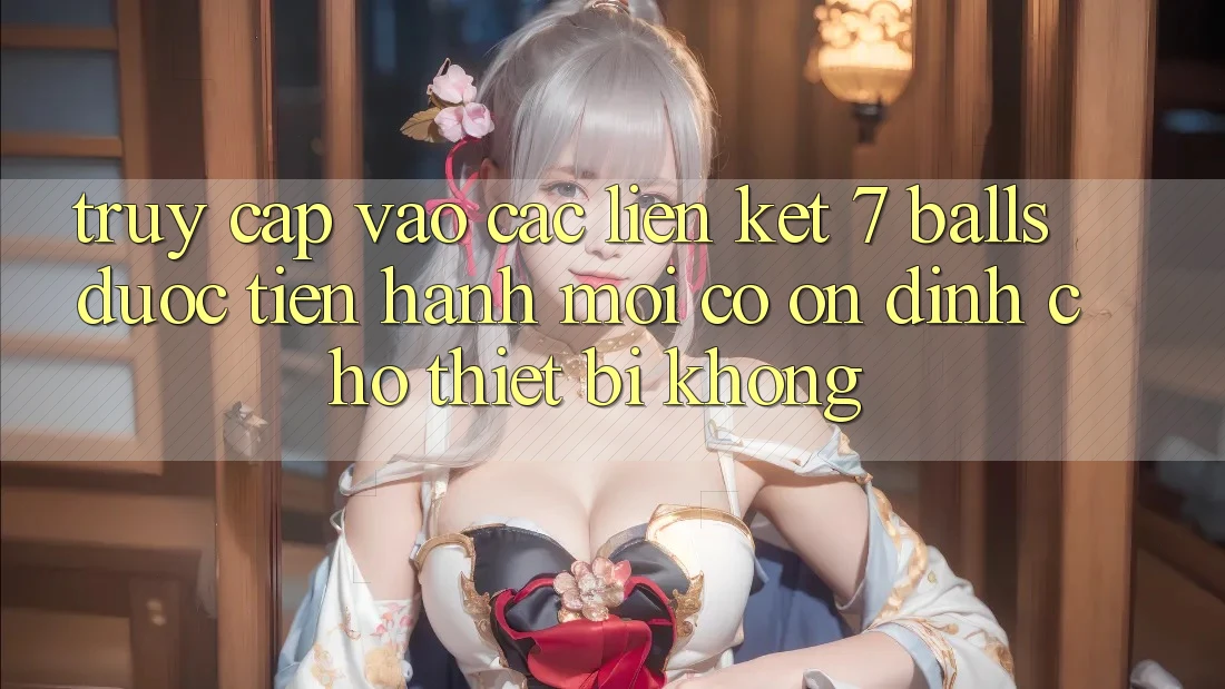 Truy cập vào các liên kết 7 balls được tiến hành mới có ổn định cho thiết bị không?