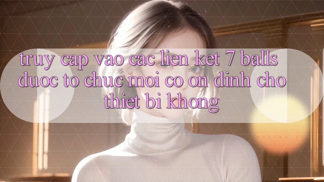 Truy cập vào các liên kết 7 balls được tổ chức mới có ổn định cho thiết bị không?