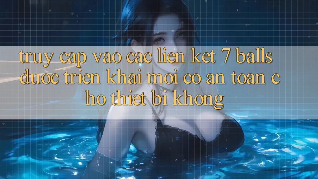 Truy cập vào các liên kết 7 balls được triển khai mới có an toàn cho thiết bị không?