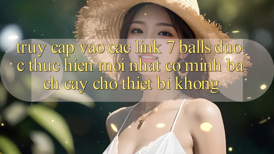 Truy cập vào các link 7 balls được thực hiện mới nhất có minh bạch cậy cho thiết bị không? Truy cập vào các link 7 balls được thực hiện mới nhất có minh bạch cậy cho thiết bị không?