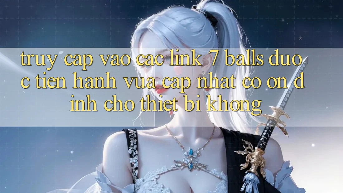 Truy cập vào các link 7 balls được tiến hành vừa cập nhật có ổn định cho thiết bị không? Truy cập vào các link 7 balls được tiến hành vừa cập nhật có ổn định cho thiết bị không?