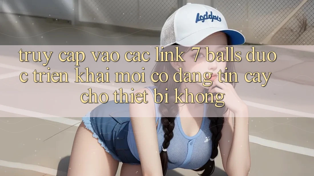Truy cập vào các link 7 balls được triển khai mới có đáng tin cậy cho thiết bị không?