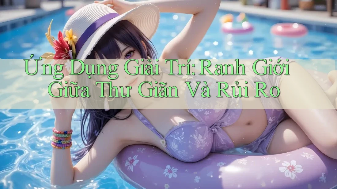 Ứng Dụng Giải Trí: Ranh Giới Giữa Thư Giãn Và Rủi Ro