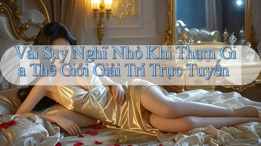 Vài Suy Nghĩ Nhỏ Khi Tham Gia Thế Giới Giải Trí Trực Tuyến