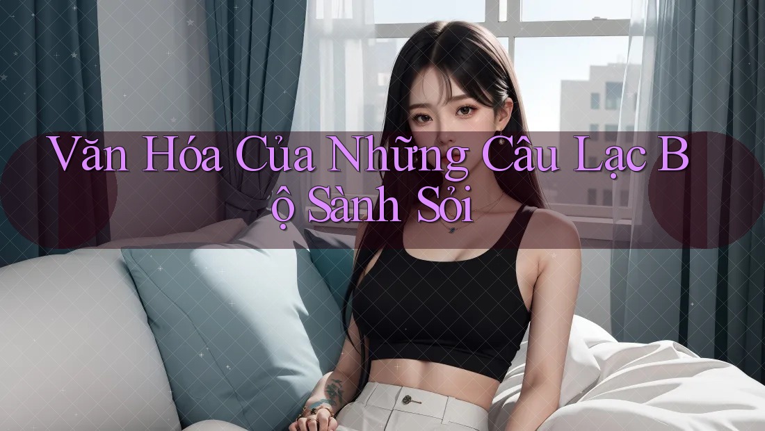 Văn Hóa Của Những Câu Lạc Bộ Sành Sỏi