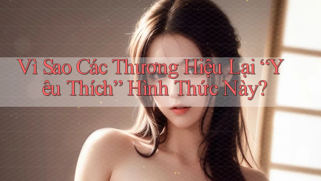 Vì Sao Các Thương Hiệu Lại “Yêu Thích” Hình Thức Này?