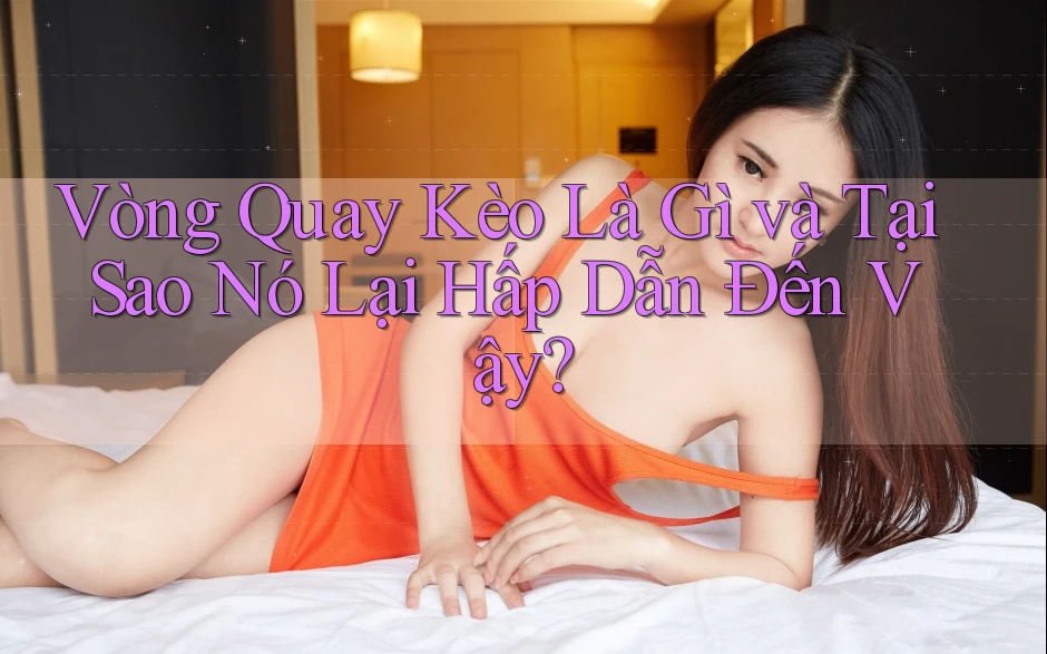 Vòng Quay Kèo Là Gì và Tại Sao Nó Lại Hấp Dẫn Đến Vậy?