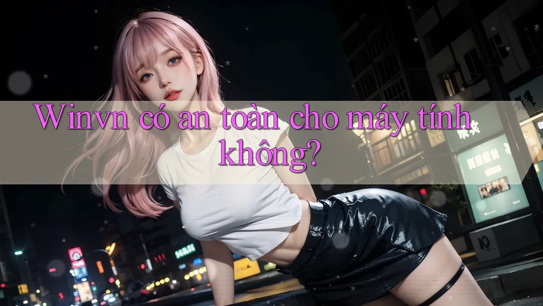 Winvn có an toàn cho máy tính không?