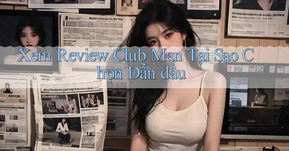 xem review club man tại sao chọn dẫn đầu